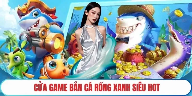 Cửa game bắn cá rồng xanh siêu hot
